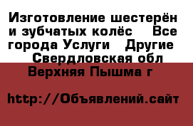 Изготовление шестерён и зубчатых колёс. - Все города Услуги » Другие   . Свердловская обл.,Верхняя Пышма г.